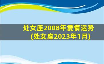 处女座2008年爱情运势(处女座2023年1月)