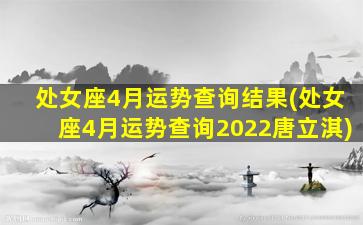 处女座4月运势查询结果(处女座4月运势查询2022唐立淇)