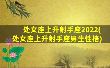 处女座上升射手座2022(处女座上升射手座男生性格)