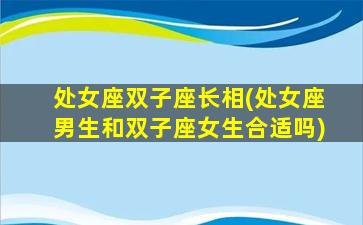 处女座双子座长相(处女座男生和双子座女生合适吗)