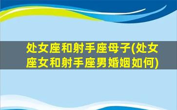 处女座和射手座母子(处女座女和射手座男婚姻如何)