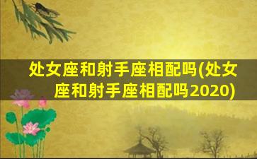 处女座和射手座相配吗(处女座和射手座相配吗2020)