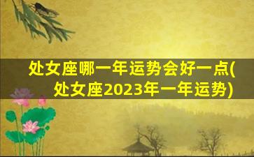 处女座哪一年运势会好一点(处女座2023年一年运势)