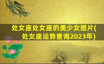 处女座处女座的美少女图片(处女座运势查询2023年)