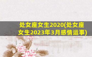 处女座女生2020(处女座女生2023年3月感情运事)