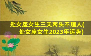 处女座女生三天两头不理人(处女座女生2023年运势)