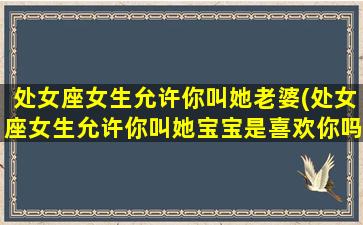 处女座女生允许你叫她老婆(处女座女生允许你叫她宝宝是喜欢你吗)