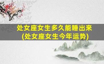 处女座女生多久能睡出来(处女座女生今年运势)