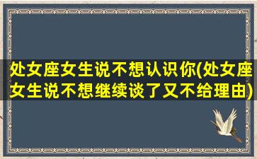 处女座女生说不想认识你(处女座女生说不想继续谈了又不给理由)