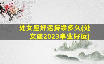 处女座好运持续多久(处女座2023事业好运)