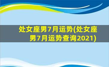 处女座男7月运势(处女座男7月运势查询2021)