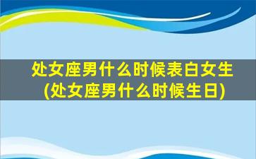 处女座男什么时候表白女生(处女座男什么时候生日)