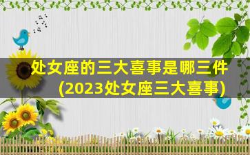 处女座的三大喜事是哪三件(2023处女座三大喜事)