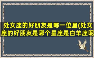 处女座的好朋友是哪一位星(处女座的好朋友是哪个星座是白羊座呢还是什么星座呢)