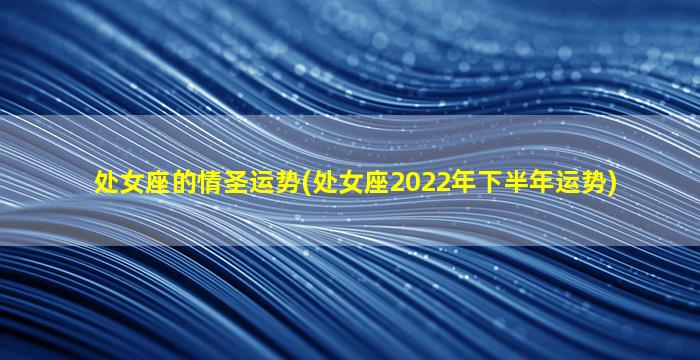 处女座的情圣运势(处女座2022年下半年运势)