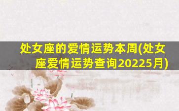 处女座的爱情运势本周(处女座爱情运势查询20225月)