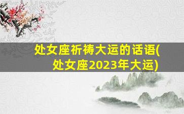 处女座祈祷大运的话语(处女座2023年大运)