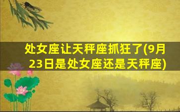 处女座让天秤座抓狂了(9月23日是处女座还是天秤座)