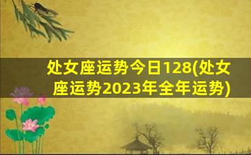 处女座运势今日128(处女座运势2023年全年运势)