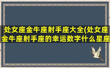 处女座金牛座射手座大全(处女座金牛座射手座的幸运数字什么星座什么象星座)