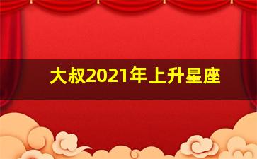 大叔2021年上升星座