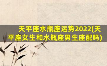 天平座水瓶座运势2022(天平座女生和水瓶座男生座配吗)