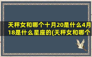 天秤女和哪个十月20是什么4月18是什么星座的(天秤女和哪个最配)