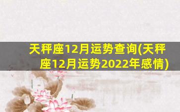 天秤座12月运势查询(天秤座12月运势2022年感情)