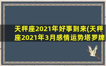 天秤座2021年好事到来(天秤座2021年3月感情运势塔罗牌)