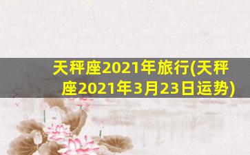 天秤座2021年旅行(天秤座2021年3月23日运势)