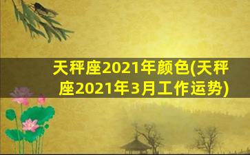 天秤座2021年颜色(天秤座2021年3月工作运势)