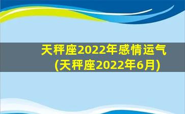 天秤座2022年感情运气(天秤座2022年6月)