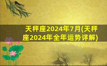 天秤座2024年7月(天秤座2024年全年运势详解)