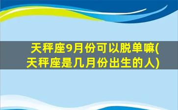 天秤座9月份可以脱单嘛(天秤座是几月份出生的人)