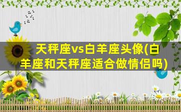 天秤座vs白羊座头像(白羊座和天秤座适合做情侣吗)