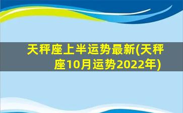 天秤座上半运势最新(天秤座10月运势2022年)