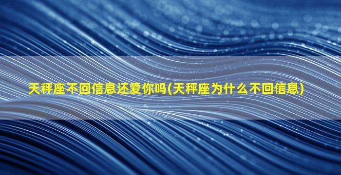 天秤座不回信息还爱你吗(天秤座为什么不回信息)