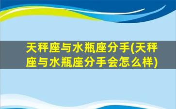 天秤座与水瓶座分手(天秤座与水瓶座分手会怎么样)