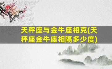 天秤座与金牛座相克(天秤座金牛座相隔多少度)