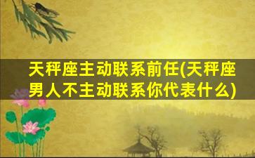 天秤座主动联系前任(天秤座男人不主动联系你代表什么)