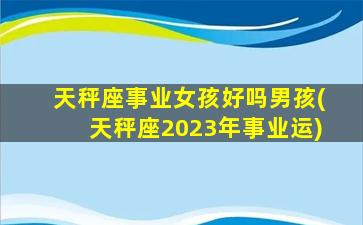 天秤座事业女孩好吗男孩(天秤座2023年事业运)