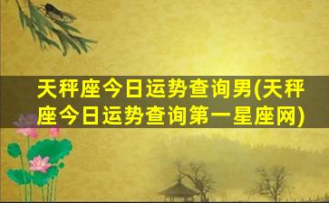 天秤座今日运势查询男(天秤座今日运势查询第一星座网)