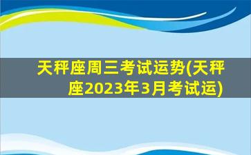 天秤座周三考试运势(天秤座2023年3月考试运)