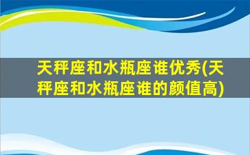 天秤座和水瓶座谁优秀(天秤座和水瓶座谁的颜值高)