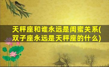 天秤座和谁永远是闺蜜关系(双子座永远是天秤座的什么)