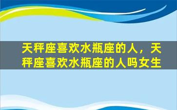 天秤座喜欢水瓶座的人，天秤座喜欢水瓶座的人吗女生