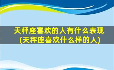 天秤座喜欢的人有什么表现(天秤座喜欢什么样的人)