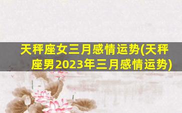 天秤座女三月感情运势(天秤座男2023年三月感情运势)