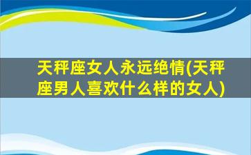 天秤座女人永远绝情(天秤座男人喜欢什么样的女人)