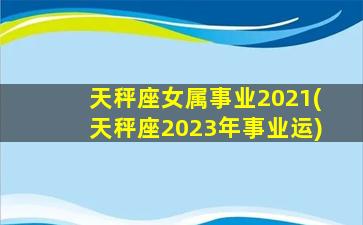 天秤座女属事业2021(天秤座2023年事业运)